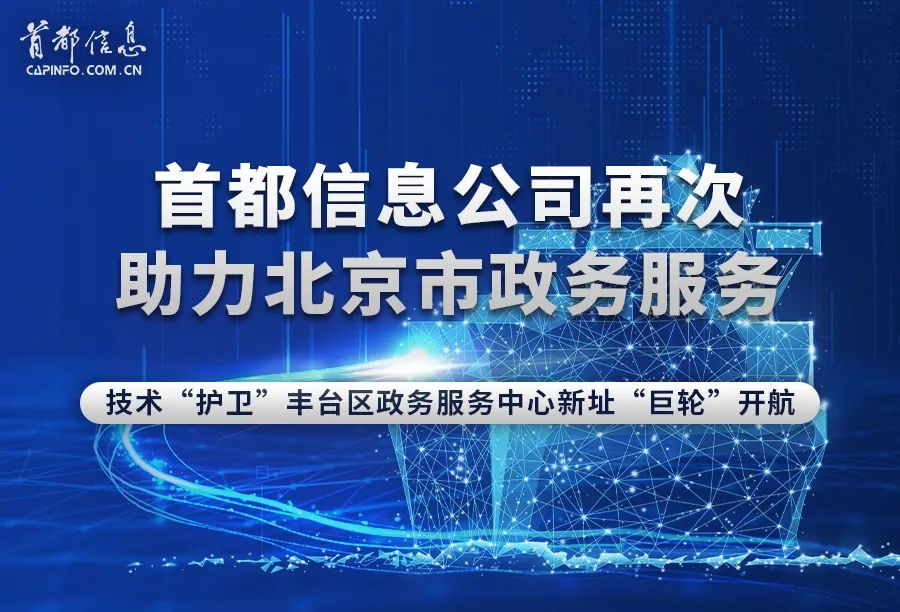 首都信息再次助力北京市政务服务技术“护卫”丰台区政务服务中心新址“巨轮”开航
