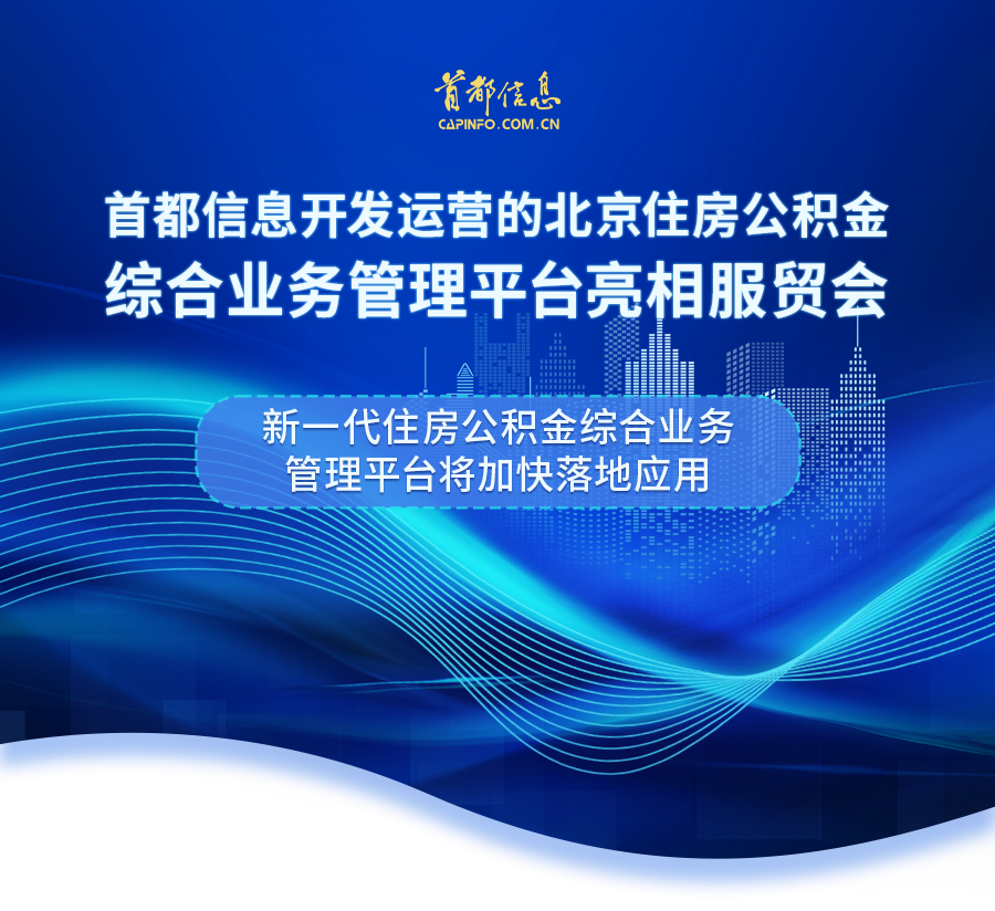 首都信息开发运营的北京住房公积金综合业务管理平台亮相服贸会·新一代住房公积金综合业务管理平台将加快落地应用