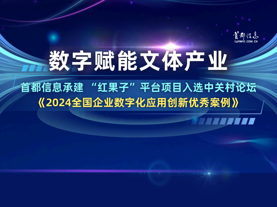 数字赋能文体产业 首都信息承建 “红果子”平台项目入选中关村论坛《2024全国企业数字化应用创新优秀案例》