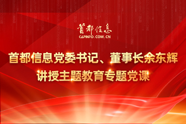 首都信息党委书记、董事长余东辉讲授主题教育专题党课
