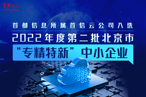 首都信息所属首信云公司入选2022年度第二批北京市“专精特新”中小企业