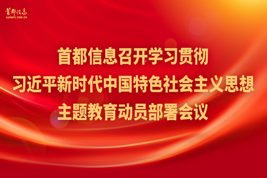 首都信息召开学习贯彻习近平新时代中国特色社会主义思想主题教育动员部署会议