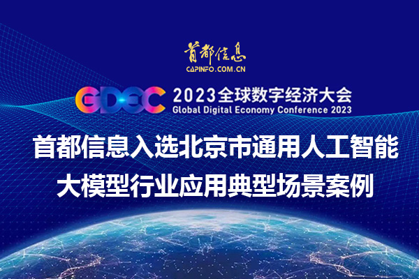 2023全球数字经济大会 首都信息入选北京市通用人工智能大模型行业应用典型场景案例
