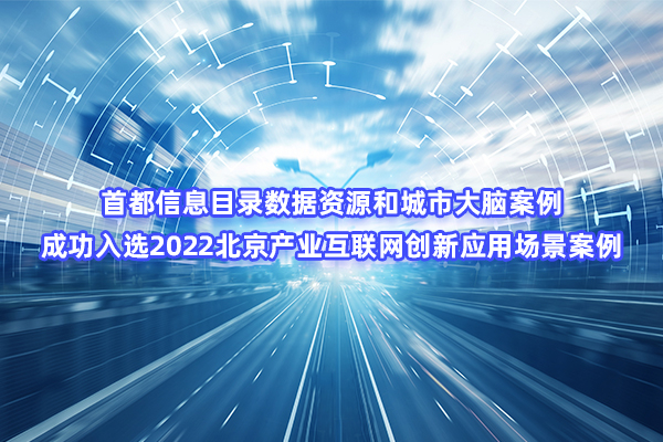 首都信息目录数据资源和城市大脑案例成功入选2022北京产业互联网创新应用场景案例