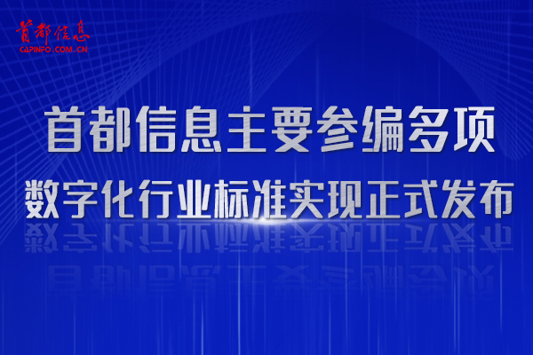 首都信息主要参编多项数字化行业标准实现正式发布